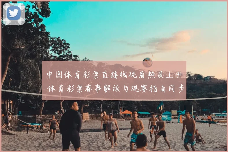 中国体育彩票直播线观看热度上升 体育彩票赛事解读与观赛指南同步受关注