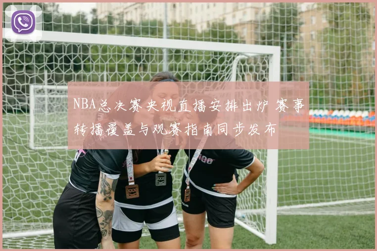 NBA总决赛央视直播安排出炉 赛事转播覆盖与观赛指南同步发布