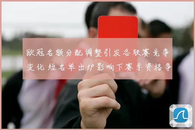 欧冠名额分配调整引发各联赛竞争变化 短名单出炉影响下赛季资格争夺