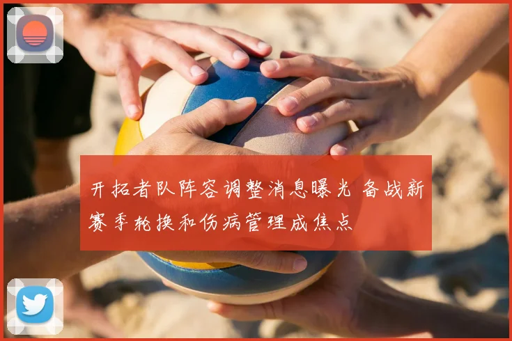 开拓者队阵容调整消息曝光 备战新赛季轮换和伤病管理成焦点
