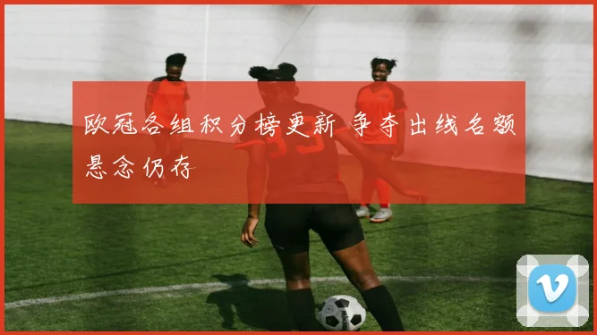 欧冠各组积分榜更新 争夺出线名额悬念仍存