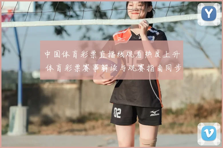 中国体育彩票直播线观看热度上升 体育彩票赛事解读与观赛指南同步受关注