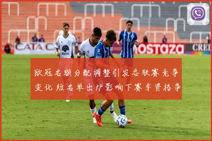 欧冠名额分配调整引发各联赛竞争变化 短名单出炉影响下赛季资格争夺