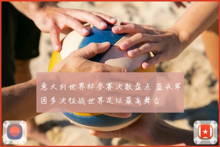意大利世界杯参赛次数盘点 蓝衣军团多次征战世界足坛最高舞台