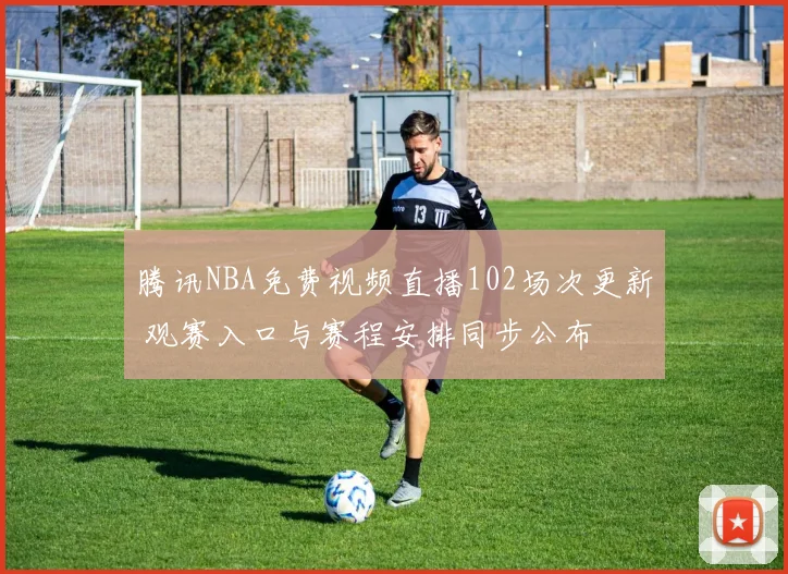 腾讯NBA免费视频直播102场次更新 观赛入口与赛程安排同步公布