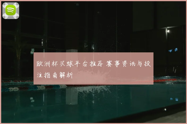 欧洲杯买球平台推荐 赛事资讯与投注指南解析