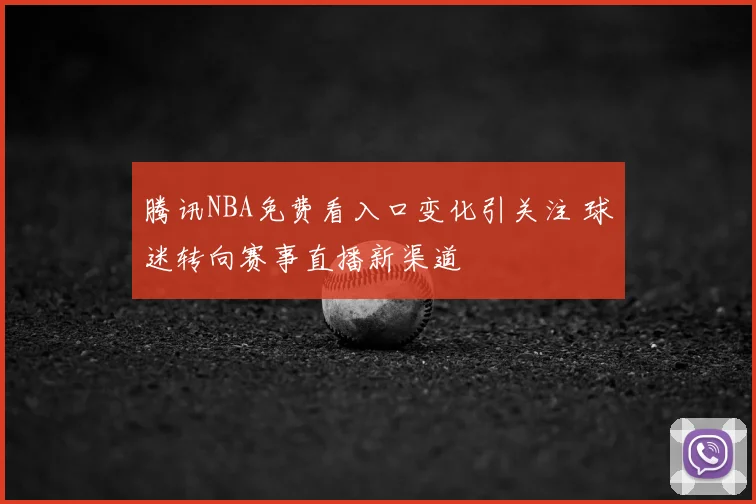 腾讯NBA免费看入口变化引关注 球迷转向赛事直播新渠道